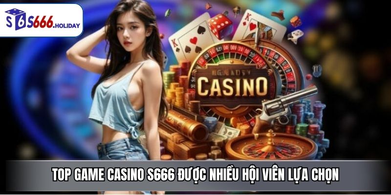 Top game casino S666 được nhiều hội viên lựa chọn